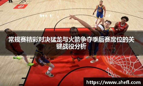 常规赛精彩对决猛龙与火箭争夺季后赛席位的关键战役分析