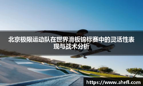 北京极限运动队在世界滑板锦标赛中的灵活性表现与战术分析